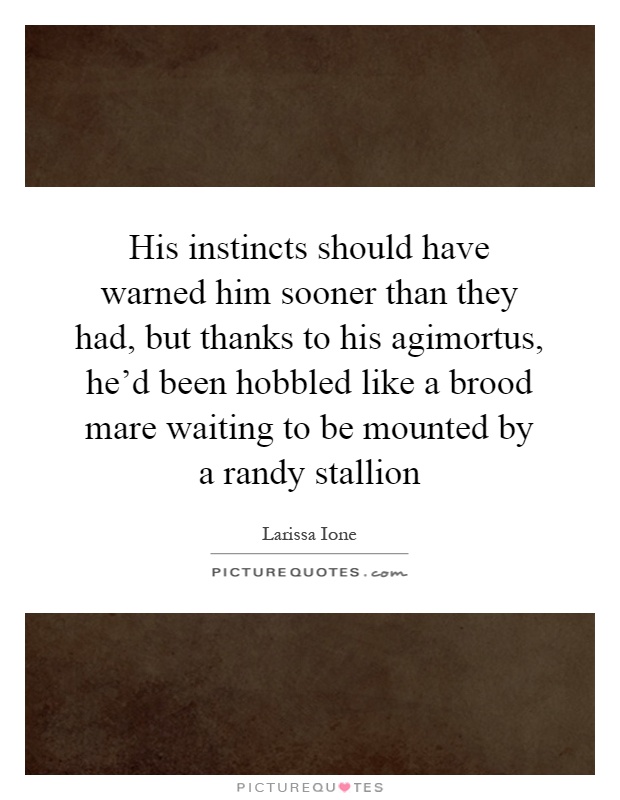 His instincts should have warned him sooner than they had, but thanks to his agimortus, he'd been hobbled like a brood mare waiting to be mounted by a randy stallion Picture Quote #1