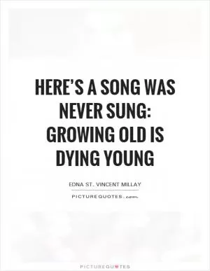 Here’s a song was never sung: Growing old is dying young Picture Quote #1