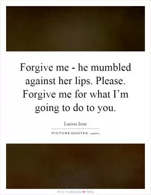 Forgive me - he mumbled against her lips. Please. Forgive me for what I’m going to do to you Picture Quote #1