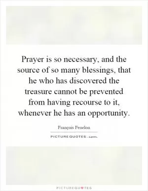Prayer is so necessary, and the source of so many blessings, that he who has discovered the treasure cannot be prevented from having recourse to it, whenever he has an opportunity Picture Quote #1