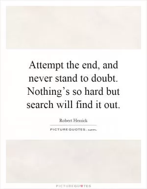 Attempt the end, and never stand to doubt. Nothing’s so hard but search will find it out Picture Quote #1