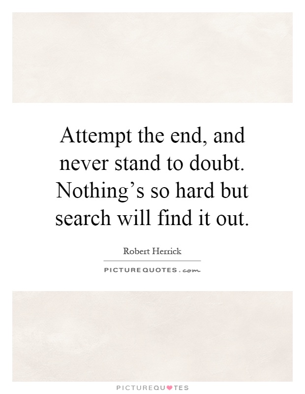 Attempt the end, and never stand to doubt. Nothing's so hard but search will find it out Picture Quote #1