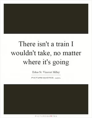 There isn't a train I wouldn't take, no matter where it's going Picture Quote #1