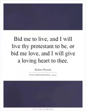 Bid me to live, and I will live thy protestant to be, or bid me love, and I will give a loving heart to thee Picture Quote #1