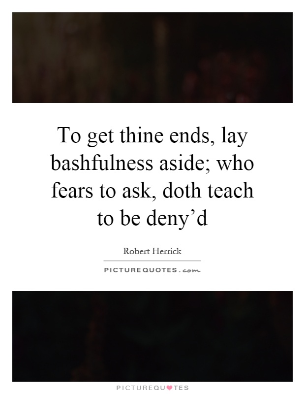 To get thine ends, lay bashfulness aside; who fears to ask, doth teach to be deny'd Picture Quote #1