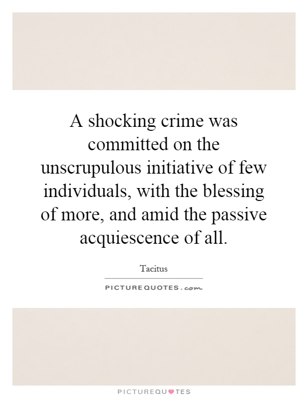 A shocking crime was committed on the unscrupulous initiative of few individuals, with the blessing of more, and amid the passive acquiescence of all Picture Quote #1