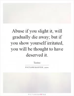 Abuse if you slight it, will gradually die away; but if you show yourself irritated, you will be thought to have deserved it Picture Quote #1