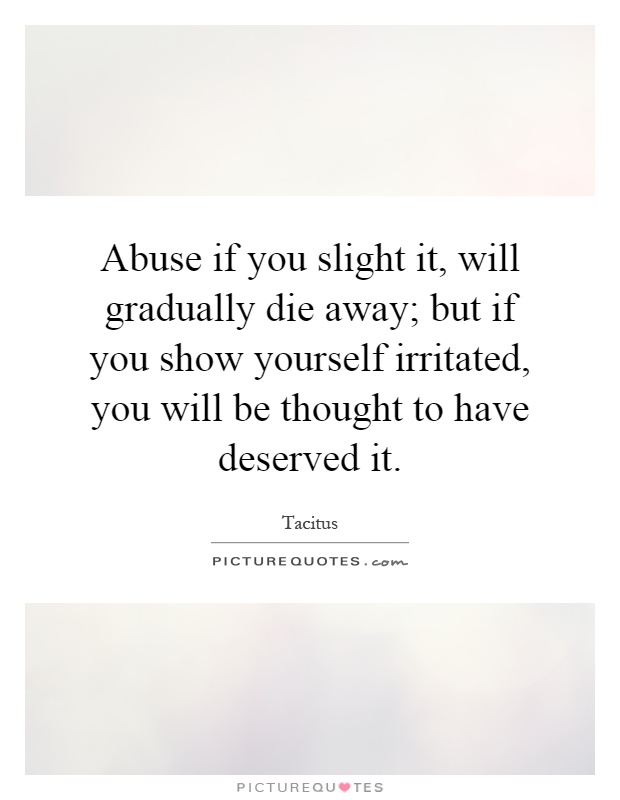 Abuse if you slight it, will gradually die away; but if you show yourself irritated, you will be thought to have deserved it Picture Quote #1