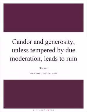 Candor and generosity, unless tempered by due moderation, leads to ruin Picture Quote #1