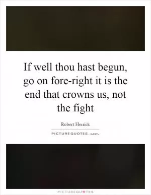 If well thou hast begun, go on fore-right it is the end that crowns us, not the fight Picture Quote #1