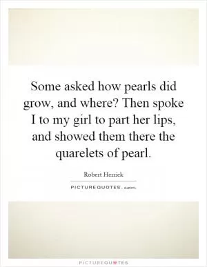 Some asked how pearls did grow, and where? Then spoke I to my girl to part her lips, and showed them there the quarelets of pearl Picture Quote #1