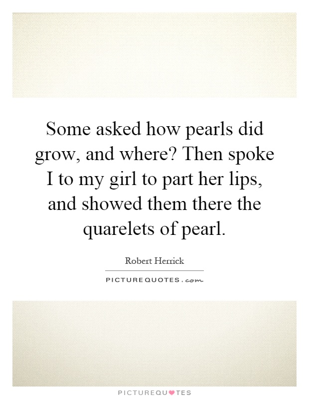 Some asked how pearls did grow, and where? Then spoke I to my girl to part her lips, and showed them there the quarelets of pearl Picture Quote #1