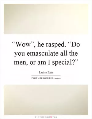 “Wow”, he rasped. “Do you emasculate all the men, or am I special?” Picture Quote #1