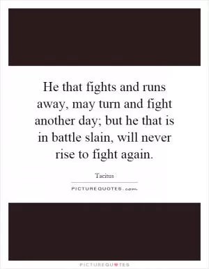 He that fights and runs away, may turn and fight another day; but he that is in battle slain, will never rise to fight again Picture Quote #1