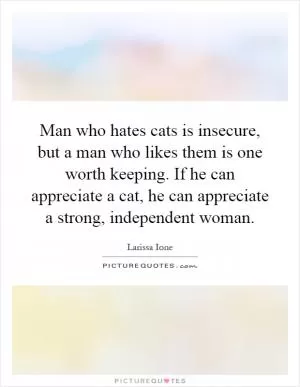 Man who hates cats is insecure, but a man who likes them is one worth keeping. If he can appreciate a cat, he can appreciate a strong, independent woman Picture Quote #1