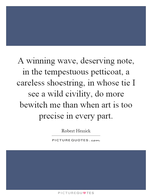 A winning wave, deserving note, in the tempestuous petticoat, a careless shoestring, in whose tie I see a wild civility, do more bewitch me than when art is too precise in every part Picture Quote #1
