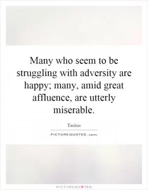 Many who seem to be struggling with adversity are happy; many, amid great affluence, are utterly miserable Picture Quote #1
