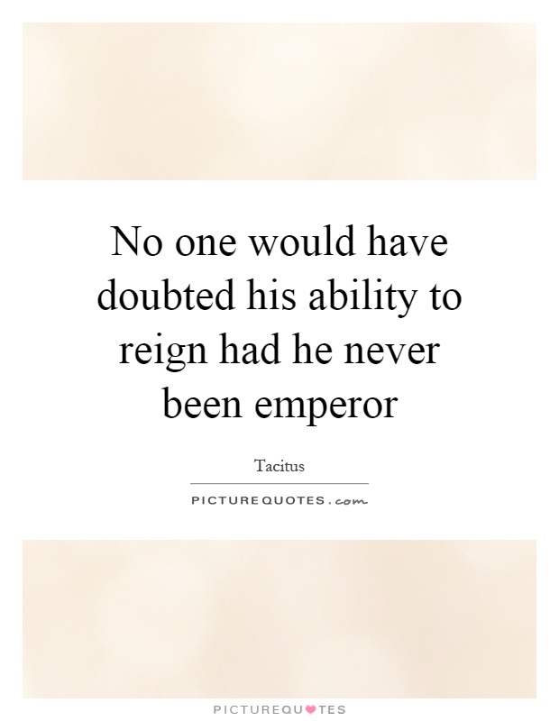No one would have doubted his ability to reign had he never been emperor Picture Quote #1
