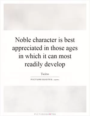 Noble character is best appreciated in those ages in which it can most readily develop Picture Quote #1