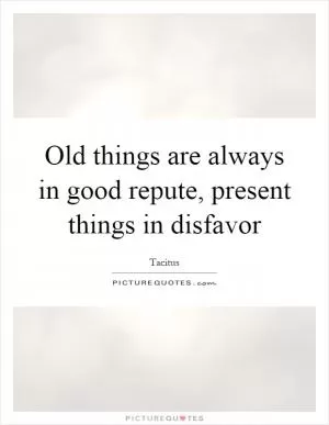 Old things are always in good repute, present things in disfavor Picture Quote #1
