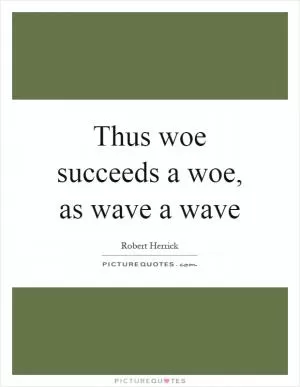 Thus woe succeeds a woe, as wave a wave Picture Quote #1