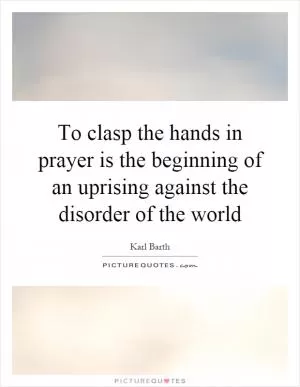 To clasp the hands in prayer is the beginning of an uprising against the disorder of the world Picture Quote #1