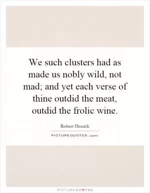We such clusters had as made us nobly wild, not mad; and yet each verse of thine outdid the meat, outdid the frolic wine Picture Quote #1