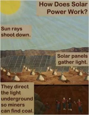 How does solar power work? Sun rays shoot down. Solar panels gather light. They direct the light underground so miners can find coal Picture Quote #1