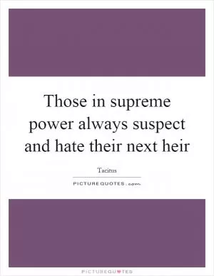 Those in supreme power always suspect and hate their next heir Picture Quote #1