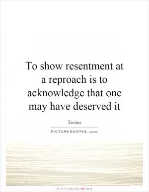 To show resentment at a reproach is to acknowledge that one may have deserved it Picture Quote #1