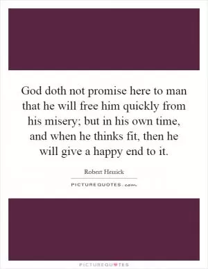 God doth not promise here to man that he will free him quickly from his misery; but in his own time, and when he thinks fit, then he will give a happy end to it Picture Quote #1