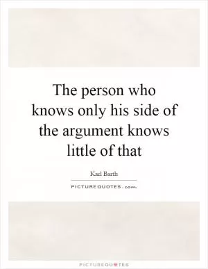 The person who knows only his side of the argument knows little of that Picture Quote #1