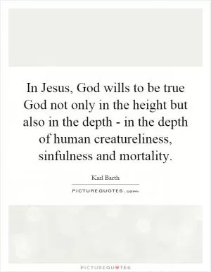 In Jesus, God wills to be true God not only in the height but also in the depth - in the depth of human creatureliness, sinfulness and mortality Picture Quote #1
