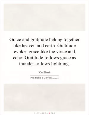 Grace and gratitude belong together like heaven and earth. Gratitude evokes grace like the voice and echo. Gratitude follows grace as thunder follows lightning Picture Quote #1