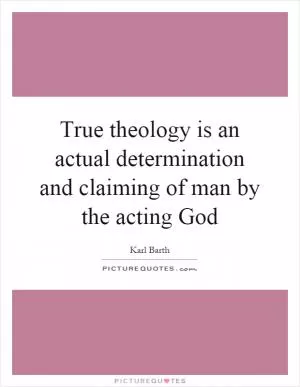True theology is an actual determination and claiming of man by the acting God Picture Quote #1