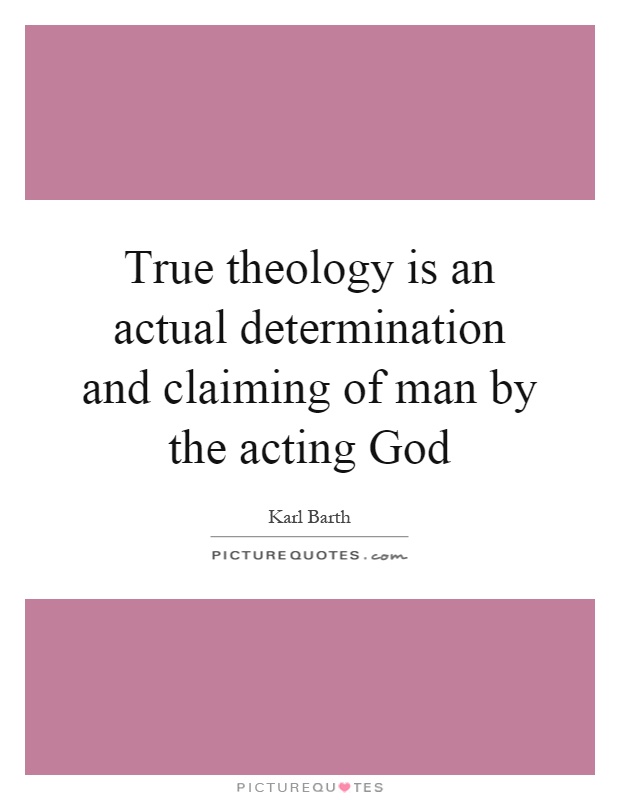 True theology is an actual determination and claiming of man by the acting God Picture Quote #1