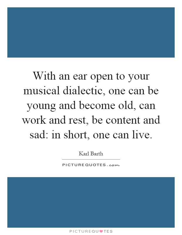 With an ear open to your musical dialectic, one can be young and become old, can work and rest, be content and sad: in short, one can live Picture Quote #1