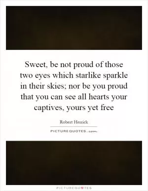 Sweet, be not proud of those two eyes which starlike sparkle in their skies; nor be you proud that you can see all hearts your captives, yours yet free Picture Quote #1