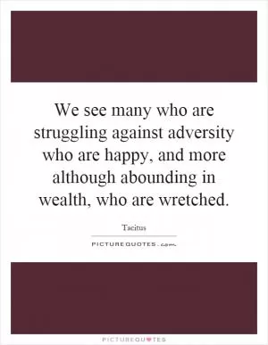 We see many who are struggling against adversity who are happy, and more although abounding in wealth, who are wretched Picture Quote #1