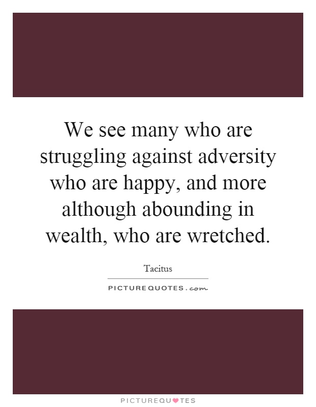 We see many who are struggling against adversity who are happy, and more although abounding in wealth, who are wretched Picture Quote #1