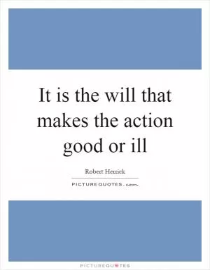 It is the will that makes the action good or ill Picture Quote #1