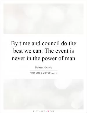 By time and council do the best we can: The event is never in the power of man Picture Quote #1
