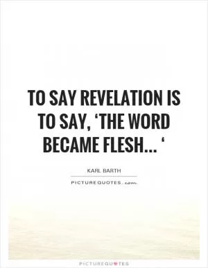 To say revelation is to say, ‘the Word became flesh... ‘ Picture Quote #1