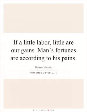 If a little labor, little are our gains. Man’s fortunes are according to his pains Picture Quote #1
