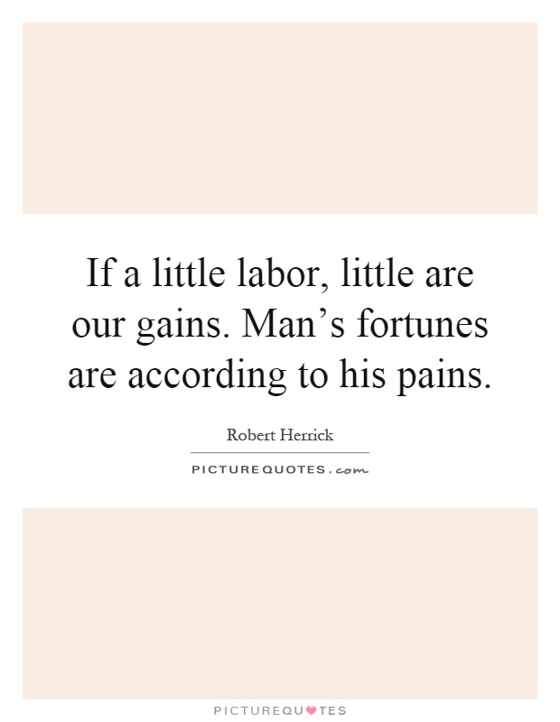 If a little labor, little are our gains. Man's fortunes are according to his pains Picture Quote #1
