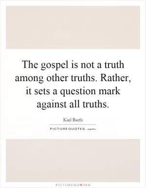 The gospel is not a truth among other truths. Rather, it sets a question mark against all truths Picture Quote #1