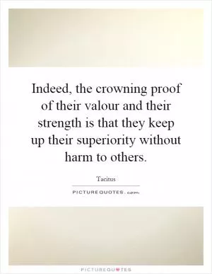 Indeed, the crowning proof of their valour and their strength is that they keep up their superiority without harm to others Picture Quote #1
