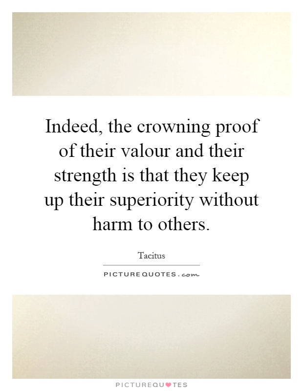 Indeed, the crowning proof of their valour and their strength is that they keep up their superiority without harm to others Picture Quote #1