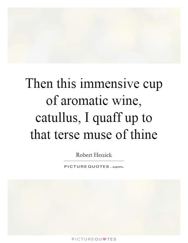 Then this immensive cup of aromatic wine, catullus, I quaff up to that terse muse of thine Picture Quote #1