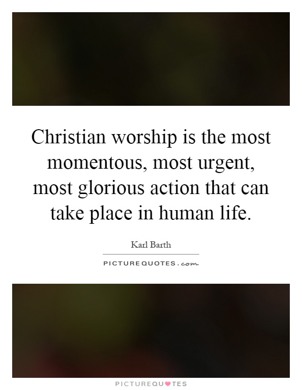 Christian worship is the most momentous, most urgent, most glorious action that can take place in human life Picture Quote #1